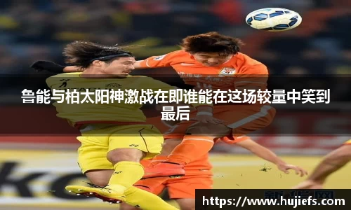 鲁能与柏太阳神激战在即谁能在这场较量中笑到最后