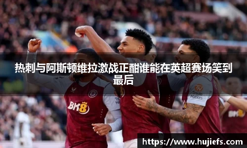 热刺与阿斯顿维拉激战正酣谁能在英超赛场笑到最后