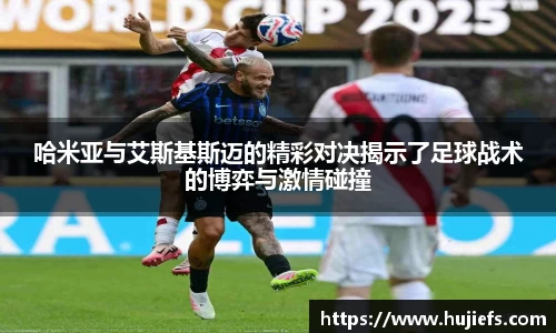 哈米亚与艾斯基斯迈的精彩对决揭示了足球战术的博弈与激情碰撞